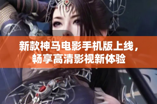 新款神马电影手机版上线，畅享高清影视新体验