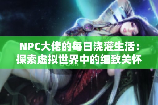 NPC大佬的每日浇灌生活：探索虚拟世界中的细致关怀