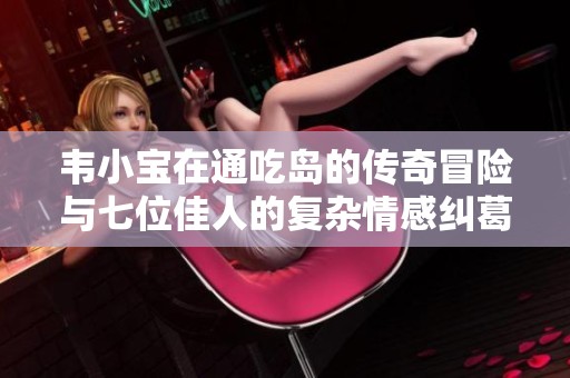 韦小宝在通吃岛的传奇冒险与七位佳人的复杂情感纠葛