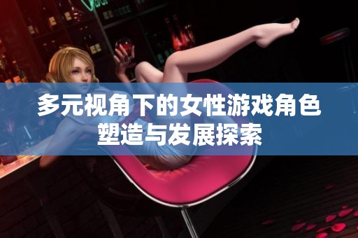 多元视角下的女性游戏角色塑造与发展探索