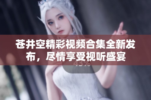 苍井空精彩视频合集全新发布，尽情享受视听盛宴