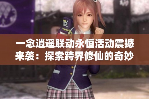一念逍遥联动永恒活动震撼来袭：探索跨界修仙的奇妙之旅