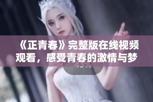 《正青春》完整版在线视频观看，感受青春的激情与梦想