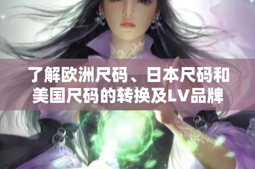 了解欧洲尺码、日本尺码和美国尺码的转换及LV品牌尺码对照