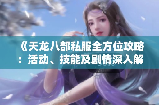 《天龙八部私服全方位攻略：活动、技能及剧情深入解析》