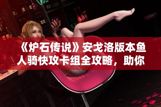 《炉石传说》安戈洛版本鱼人骑快攻卡组全攻略，助你快速登顶国服！