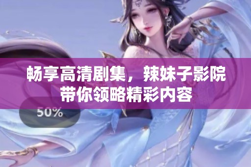 畅享高清剧集，辣妹子影院带你领略精彩内容