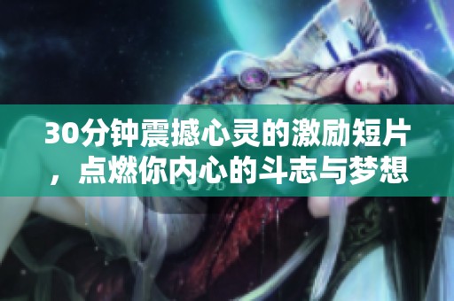 30分钟震撼心灵的激励短片，点燃你内心的斗志与梦想