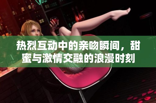 热烈互动中的亲吻瞬间，甜蜜与激情交融的浪漫时刻