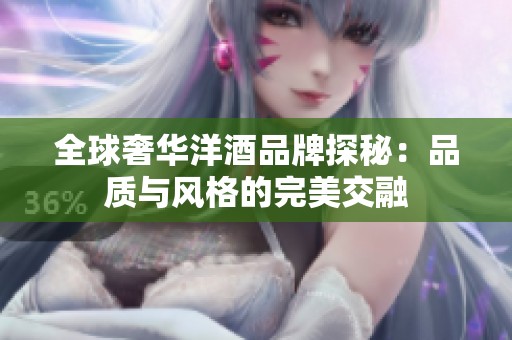 全球奢华洋酒品牌探秘：品质与风格的完美交融