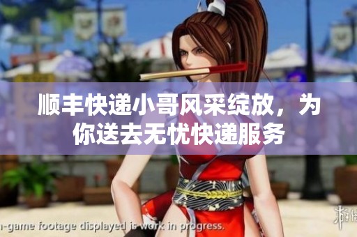 顺丰快递小哥风采绽放，为你送去无忧快递服务