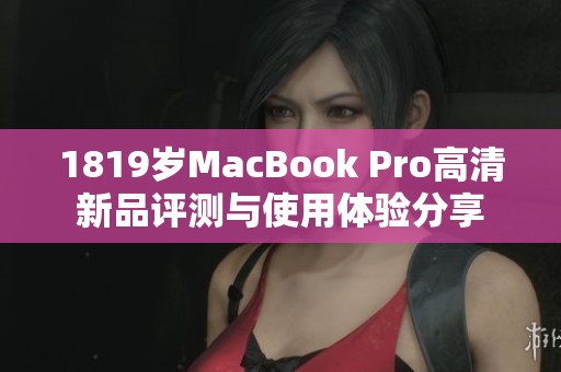 1819岁MacBook Pro高清新品评测与使用体验分享
