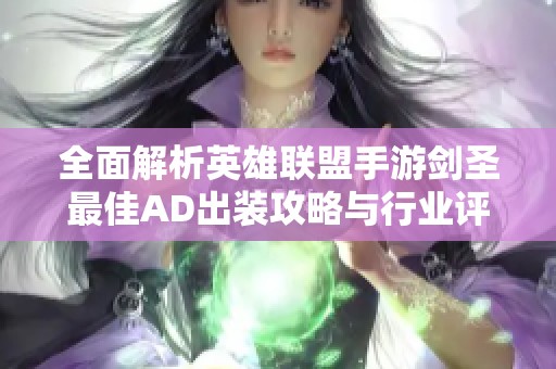全面解析英雄联盟手游剑圣最佳AD出装攻略与行业评测
