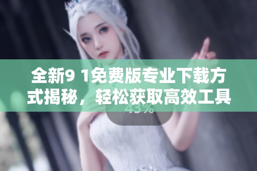 全新9 1免费版专业下载方式揭秘，轻松获取高效工具