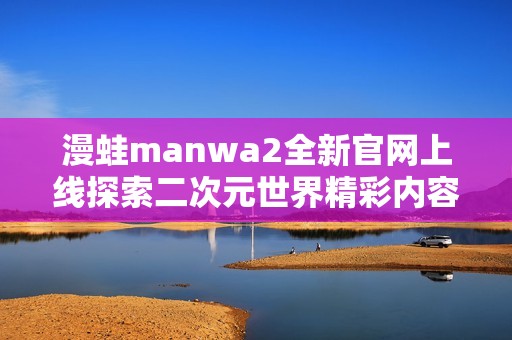 漫蛙manwa2全新官网上线探索二次元世界精彩内容