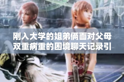 刚入大学的姐弟俩面对父母双重病重的困境聊天记录引发关注