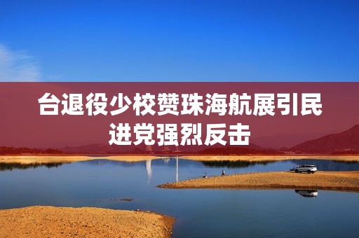 台退役少校赞珠海航展引民进党强烈反击