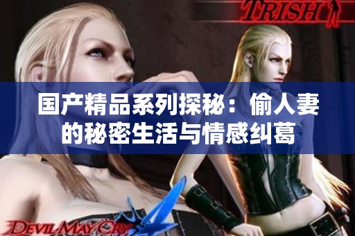 国产精品系列探秘：偷人妻的秘密生活与情感纠葛