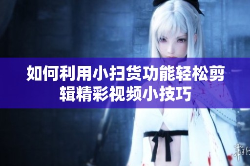 如何利用小扫货功能轻松剪辑精彩视频小技巧