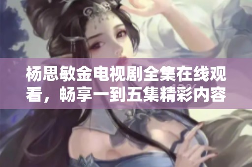 杨思敏金电视剧全集在线观看，畅享一到五集精彩内容！