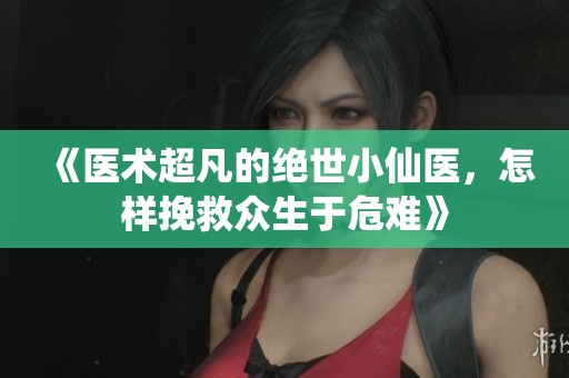 《医术超凡的绝世小仙医，怎样挽救众生于危难》