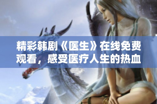 精彩韩剧《医生》在线免费观看，感受医疗人生的热血与温情