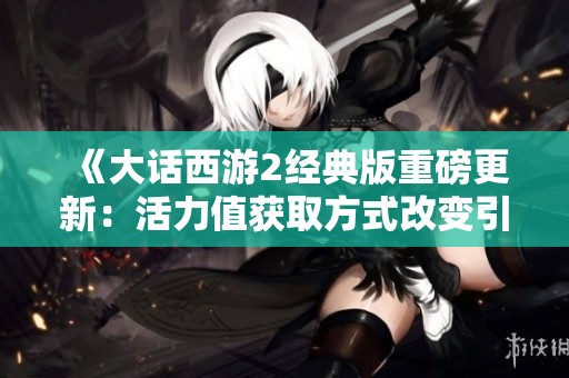 《大话西游2经典版重磅更新：活力值获取方式改变引发讨论》