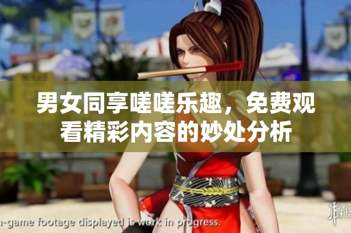 男女同享嗟嗟乐趣，免费观看精彩内容的妙处分析