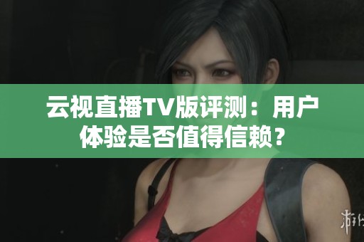 云视直播TV版评测：用户体验是否值得信赖？
