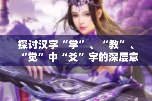 探讨汉字“学”、“教”、“觉”中“爻”字的深层意义与联系