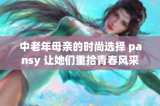 中老年母亲的时尚选择 pansy 让她们重拾青春风采