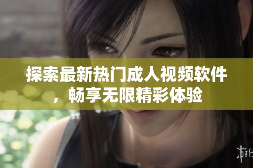 探索最新热门成人视频软件，畅享无限精彩体验
