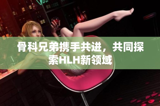 骨科兄弟携手共进，共同探索HLH新领域
