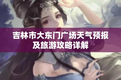 吉林市大东门广场天气预报及旅游攻略详解