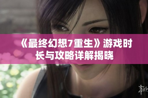 《最终幻想7重生》游戏时长与攻略详解揭晓