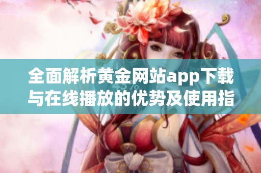 全面解析黄金网站app下载与在线播放的优势及使用指南