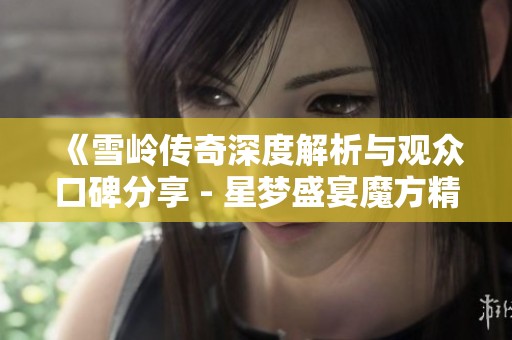 《雪岭传奇深度解析与观众口碑分享 - 星梦盛宴魔方精彩回顾》