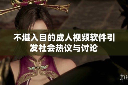 不堪入目的成人视频软件引发社会热议与讨论
