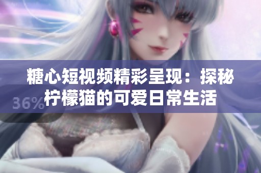 糖心短视频精彩呈现：探秘柠檬猫的可爱日常生活
