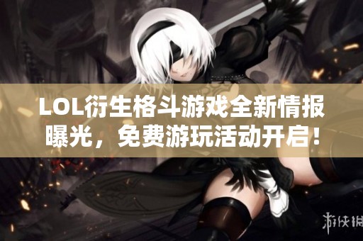LOL衍生格斗游戏全新情报曝光，免费游玩活动开启！