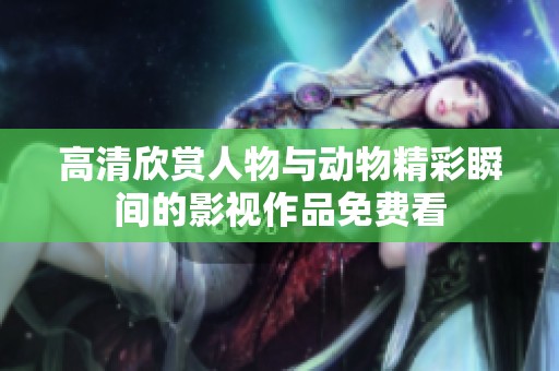 高清欣赏人物与动物精彩瞬间的影视作品免费看