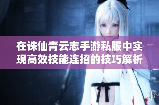 在诛仙青云志手游私服中实现高效技能连招的技巧解析