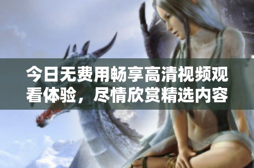 今日无费用畅享高清视频观看体验，尽情欣赏精选内容