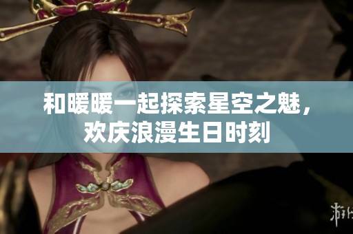 和暖暖一起探索星空之魅，欢庆浪漫生日时刻