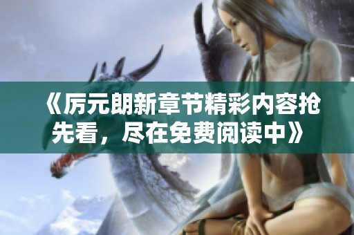 《厉元朗新章节精彩内容抢先看，尽在免费阅读中》