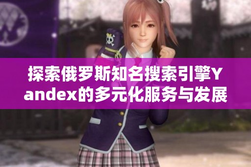 探索俄罗斯知名搜索引擎Yandex的多元化服务与发展潜力