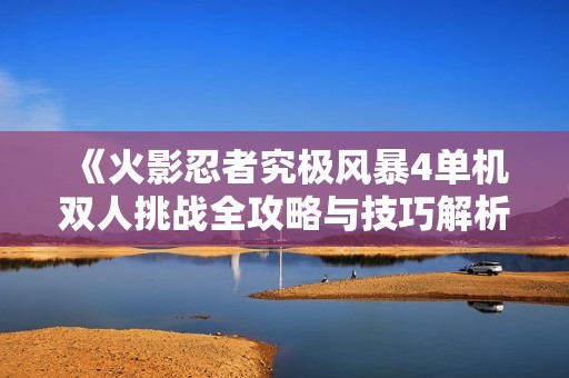 《火影忍者究极风暴4单机双人挑战全攻略与技巧解析》