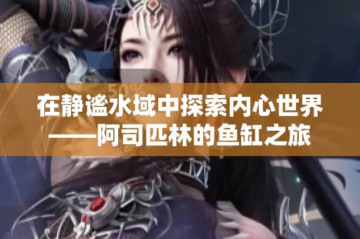 在静谧水域中探索内心世界——阿司匹林的鱼缸之旅