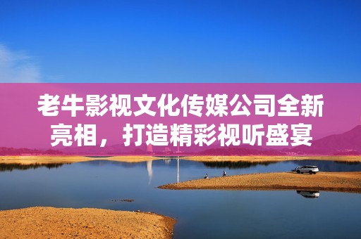 老牛影视文化传媒公司全新亮相，打造精彩视听盛宴