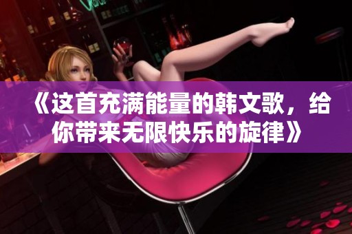 《这首充满能量的韩文歌，给你带来无限快乐的旋律》